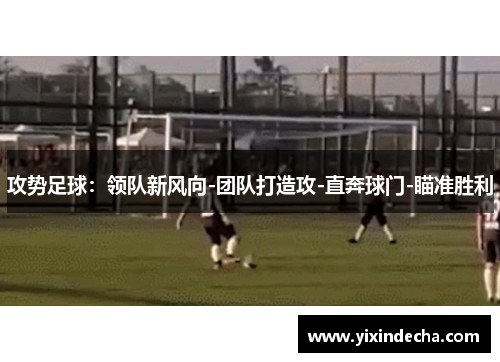 攻势足球：领队新风向-团队打造攻-直奔球门-瞄准胜利